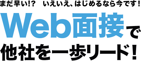 まだ早い!? いえいえ、はじめるなら今です!Web面接で他社を一歩リード!